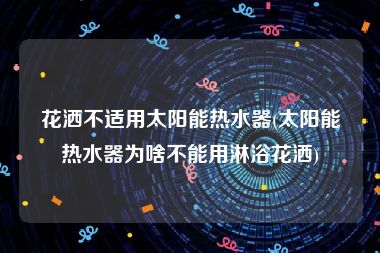 花洒不适用太阳能热水器(太阳能热水器为啥不能用淋浴花洒)