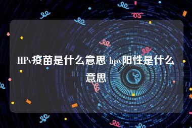 HPv疫苗是什么意思 hpv阳性是什么意思