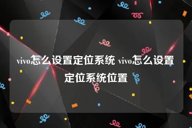 vivo怎么设置定位系统 vivo怎么设置定位系统位置