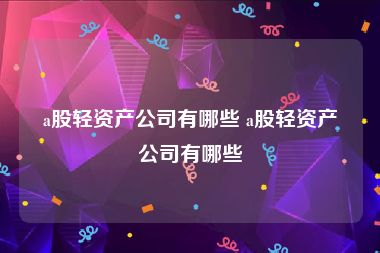 a股轻资产公司有哪些 a股轻资产公司有哪些