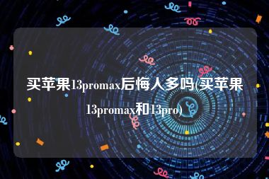 买苹果13promax后悔人多吗(买苹果13promax和13pro)