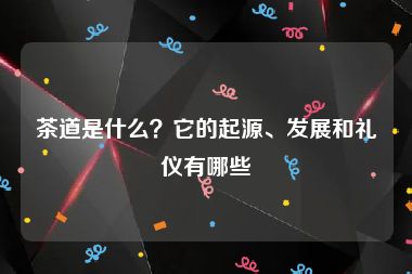 茶道是什么？它的起源、发展和礼仪有哪些