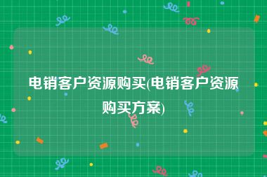 电销客户资源购买(电销客户资源购买方案)