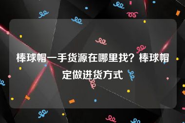 棒球帽一手货源在哪里找？棒球帽定做进货方式