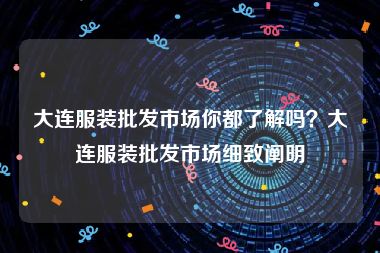 大连服装批发市场你都了解吗？大连服装批发市场细致阐明