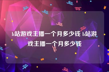 b站游戏主播一个月多少钱 b站游戏主播一个月多少钱