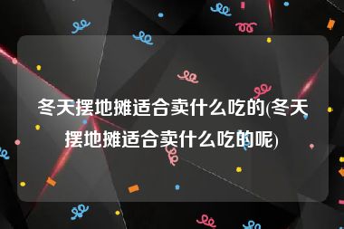 冬天摆地摊适合卖什么吃的(冬天摆地摊适合卖什么吃的呢)