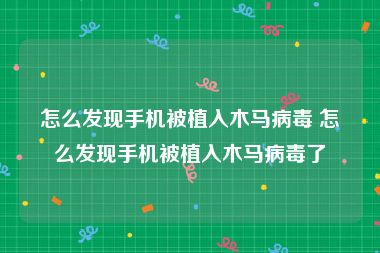 怎么发现手机被植入木马病毒 怎么发现手机被植入木马病毒了