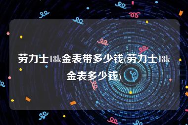 劳力士18k金表带多少钱(劳力士18k金表多少钱)