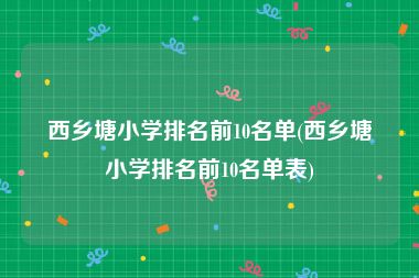 西乡塘小学排名前10名单(西乡塘小学排名前10名单表)