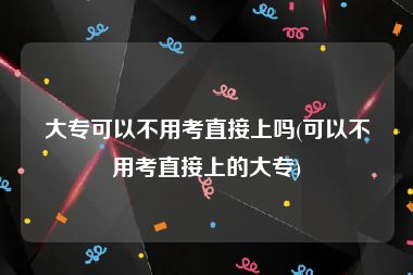 大专可以不用考直接上吗(可以不用考直接上的大专)