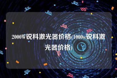 2000W锐科激光器价格(1000w锐科激光器价格)