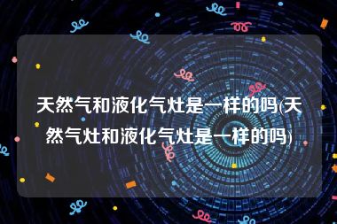 天然气和液化气灶是一样的吗(天然气灶和液化气灶是一样的吗)