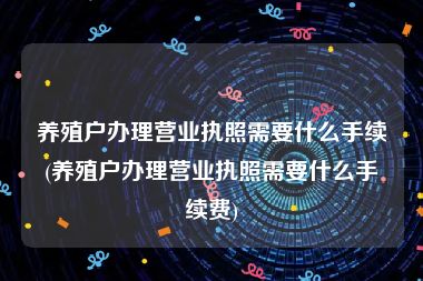 养殖户办理营业执照需要什么手续(养殖户办理营业执照需要什么手续费)