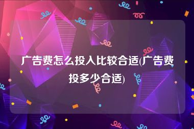 广告费怎么投入比较合适(广告费投多少合适)