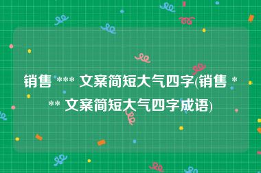 销售 *** 文案简短大气四字(销售 *** 文案简短大气四字成语)