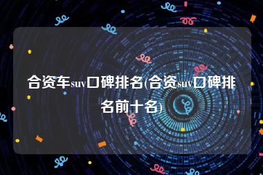 合资车suv口碑排名(合资suv口碑排名前十名)