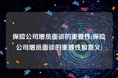 保险公司增员面谈的重要性(保险公司增员面谈的重要性和意义)