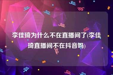 李佳琦为什么不在直播间了(李佳琦直播间不在抖音吗)