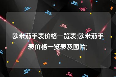 欧米茄手表价格一览表(欧米茄手表价格一览表及图片)