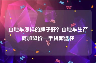 山地车怎样的牌子好？山地车生产商加盟价一手货源途径