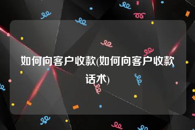 如何向客户收款(如何向客户收款话术)