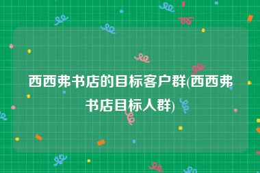 西西弗书店的目标客户群(西西弗书店目标人群)