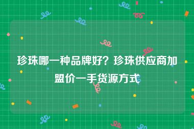 珍珠哪一种品牌好？珍珠供应商加盟价一手货源方式