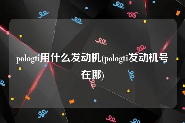 pologti用什么发动机(pologti发动机号在哪)