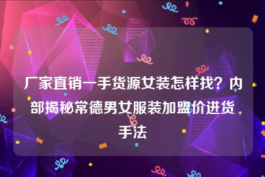 厂家直销一手货源女装怎样找？内部揭秘常德男女服装加盟价进货手法