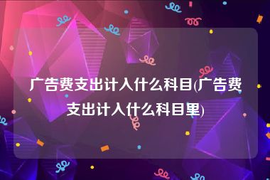 广告费支出计入什么科目(广告费支出计入什么科目里)