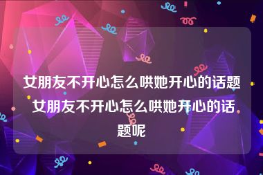 女朋友不开心怎么哄她开心的话题 女朋友不开心怎么哄她开心的话题呢