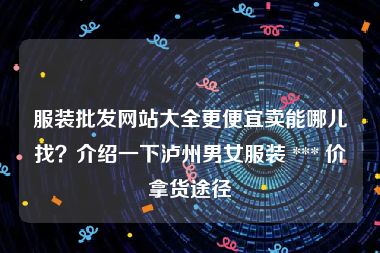 服装批发网站大全更便宜卖能哪儿找？介绍一下泸州男女服装 *** 价拿货途径