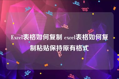 Excel表格如何复制 excel表格如何复制粘贴保持原有格式