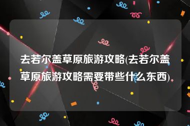 去若尔盖草原旅游攻略(去若尔盖草原旅游攻略需要带些什么东西)