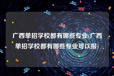 广西单招学校都有哪些专业(广西单招学校都有哪些专业可以报)