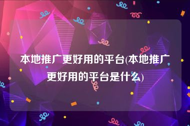 本地推广更好用的平台(本地推广更好用的平台是什么)