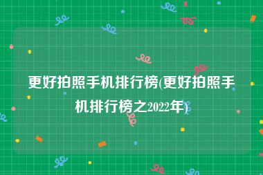 更好拍照手机排行榜(更好拍照手机排行榜之2022年)