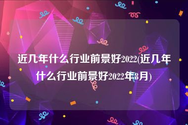 近几年什么行业前景好2022(近几年什么行业前景好2022年8月)