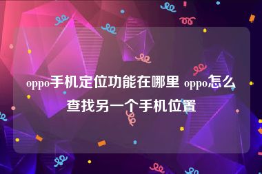 oppo手机定位功能在哪里 oppo怎么查找另一个手机位置