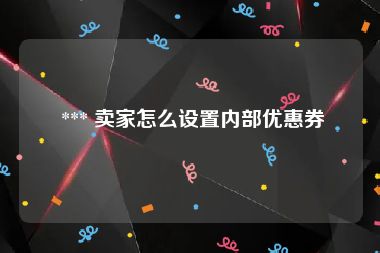  *** 卖家怎么设置内部优惠券