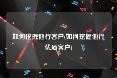 如何挖掘他行客户(如何挖掘他行优质客户)