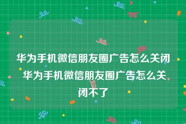 华为手机微信朋友圈广告怎么关闭 华为手机微信朋友圈广告怎么关闭不了