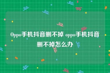 Oppo手机抖音删不掉 oppo手机抖音删不掉怎么办