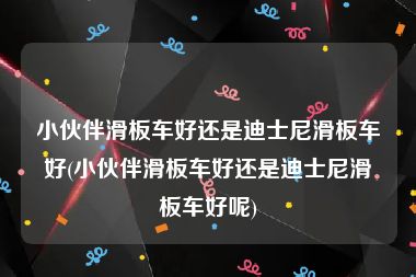 小伙伴滑板车好还是迪士尼滑板车好(小伙伴滑板车好还是迪士尼滑板车好呢)