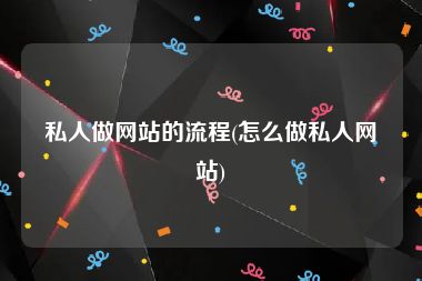 私人做网站的流程(怎么做私人网站)