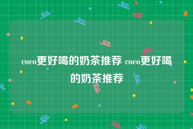 coco更好喝的奶茶推荐 coco更好喝的奶茶推荐