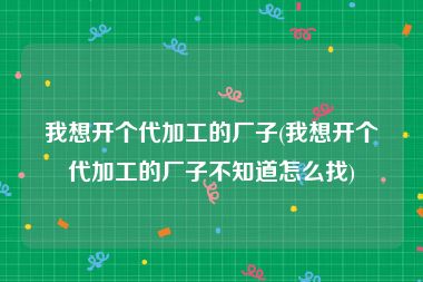 我想开个代加工的厂子(我想开个代加工的厂子不知道怎么找)