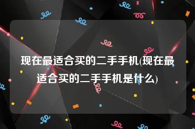 现在最适合买的二手手机(现在最适合买的二手手机是什么)