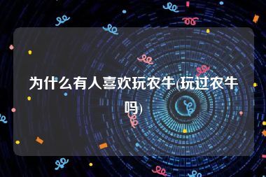 为什么有人喜欢玩农牛(玩过农牛吗)